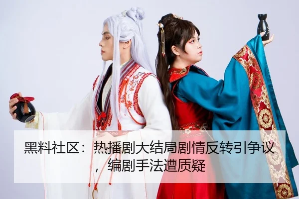 黑料社区：热播剧大结局剧情反转引争议，编剧手法遭质疑